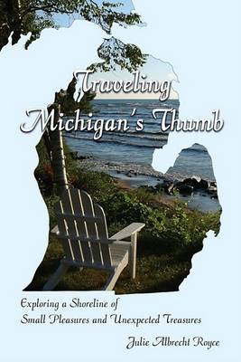 Traveling Michigan's Thumb: Exploring a Shoreline of Small Pleasures and Unexpected Treasures by Julie Albrecht Royce image