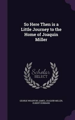 So Here Then Is a Little Journey to the Home of Joaquin Miller on Hardback by George Wharton James