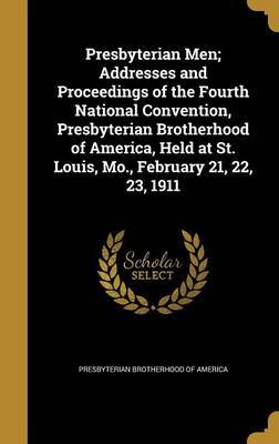 Presbyterian Men; Addresses and Proceedings of the Fourth National Convention, Presbyterian Brotherhood of America, Held at St. Louis, Mo., February 21, 22, 23, 1911 image