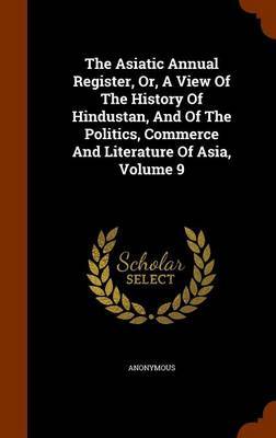 The Asiatic Annual Register, Or, a View of the History of Hindustan, and of the Politics, Commerce and Literature of Asia, Volume 9 by * Anonymous image