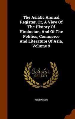 The Asiatic Annual Register, Or, a View of the History of Hindustan, and of the Politics, Commerce and Literature of Asia, Volume 9 on Hardback by * Anonymous