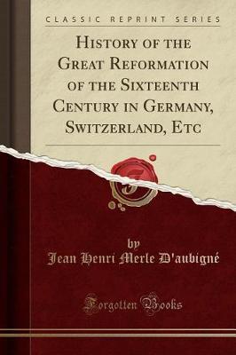 History of the Great Reformation of the Sixteenth Century in Germany, Switzerland, Etc (Classic Reprint) by Jean Henri Merle D'Aubigne