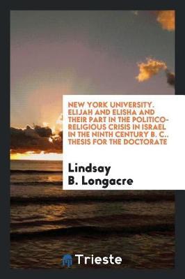 New York University. Elijah and Elisha and Their Part in the Politico-Religious Crisis in Israel in the Ninth Century B. C.. Thesis for the Doctorate by Lindsay B. Longacre image
