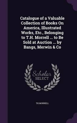 Catalogue of a Valuable Collection of Books on America, Illustrated Works, Etc., Belonging to T.H. Morrell ... to Be Sold at Auction ... by Bangs, Merwin & Co by Th Morrell image