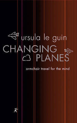 Changing Planes: Armchair Travel for the Mind on Paperback by Ursula K. Le Guin