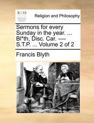 Sermons for Every Sunday in the Year. ... Bl*th, Disc. Car. ---- S.T.P. ... Volume 2 of 2 by Francis Blyth