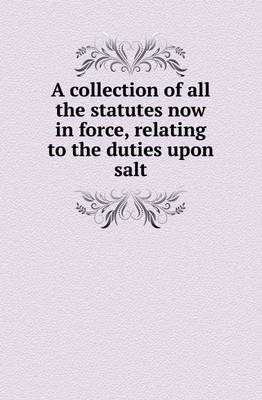 A Collection of All the Statutes Now in Force, Relating to the Duties Upon Salt by Great Britain image