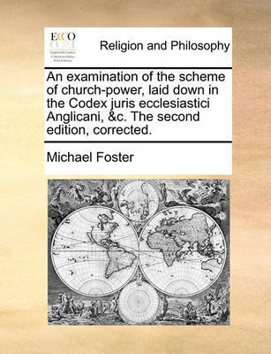 An Examination of the Scheme of Church-Power, Laid Down in the Codex Juris Ecclesiastici Anglicani, &C. the Second Edition, Corrected. by Michael Foster image