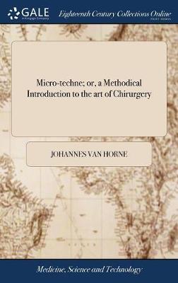 Micro-Techne; Or, a Methodical Introduction to the Art of Chirurgery on Hardback by Johannes Van Horne