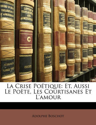 La Crise Potique: Et, Aussi Le Pote, Les Courtisanes Et L'Amour on Paperback by Adolphe Boschot