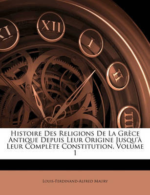 Histoire Des Religions de La Grce Antique Depuis Leur Origine Jusqu' Leur Complte Constitution, Volume 1 on Paperback by Louis Ferdinand Alfred Maury