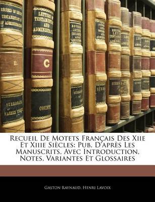 Recueil de Motets Francaise Des Xiie Et Xiiie Siecles: Pub. D'Aprs Les Manuscrits, Avec Introduction, Notes, Variantes Et Glossaires on Paperback by Gaston Raynaud