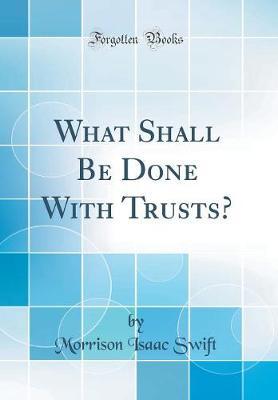 What Shall Be Done with Trusts? (Classic Reprint) by Morrison Isaac Swift image