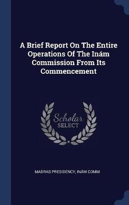 A Brief Report on the Entire Operations of the Inï¿½m Commission from Its Commencement on Hardback