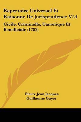 Repertoire Universel Et Raisonne De Jurisprudence V54: Civile, Criminelle, Canonique Et Beneficiale (1782) by Pierre Jean Jacques Guillaume Guyot image