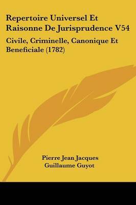 Repertoire Universel Et Raisonne De Jurisprudence V54: Civile, Criminelle, Canonique Et Beneficiale (1782) on Paperback by Pierre Jean Jacques Guillaume Guyot