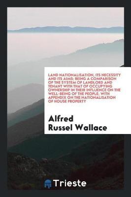 Land Nationalisation, Its Necessity and Its Aims; Being a Comparison of the System of Landlord and Tenant with That of Occupying Ownership in Their Influence on the Well-Being of the People; With Appendix on the Nationalisation of House Property by Alfred Russel Wallace image