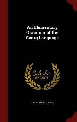 An Elementary Grammar of the Coorg Language on Hardback by Robert Andrews Cole