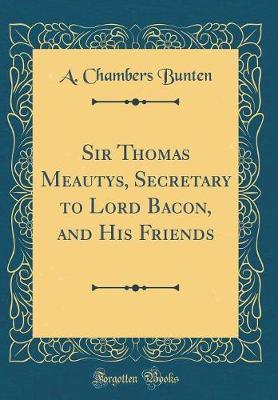 Sir Thomas Meautys, Secretary to Lord Bacon, and His Friends (Classic Reprint) by A Chambers Bunten image