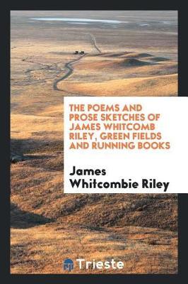 The Poems and Prose Sketches of James Whitcomb Riley, Green Fields and Running Books by James Whitcombie Riley image