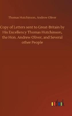 Copy of Letters Sent to Great-Britain by His Excellency Thomas Hutchinson, the Hon. Andrew Oliver, and Several Other People by Thomas Oliver Andrew Hutchinson image