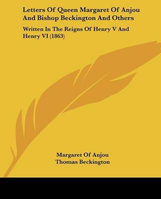 Letters Of Queen Margaret Of Anjou And Bishop Beckington And Others: Written In The Reigns Of Henry V And Henry VI (1863) on Paperback by Margaret Of Anjou