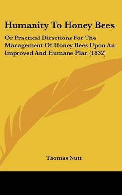 Humanity To Honey Bees: Or Practical Directions For The Management Of Honey Bees Upon An Improved And Humane Plan (1832) on Hardback by Thomas Nutt