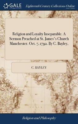 Religion and Loyalty Inseparable. a Sermon Preached at St. James's Church Manchester. Oct. 7, 1792. by C. Bayley, on Hardback by C Bayley