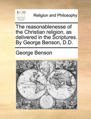 The Reasonablenesse of the Christian Religion, as Delivered in the Scriptures. by George Benson, D.D. image