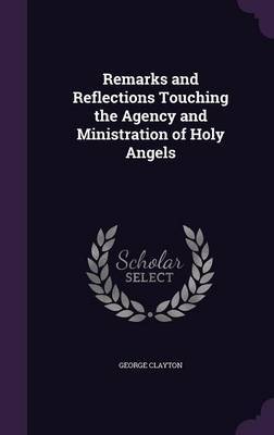 Remarks and Reflections Touching the Agency and Ministration of Holy Angels by George Clayton image