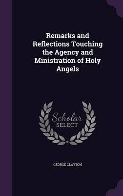 Remarks and Reflections Touching the Agency and Ministration of Holy Angels on Hardback by George Clayton