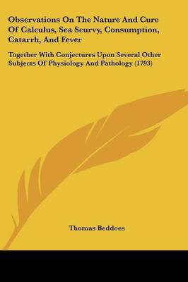 Observations On The Nature And Cure Of Calculus, Sea Scurvy, Consumption, Catarrh, And Fever: Together With Conjectures Upon Several Other Subjects Of Physiology And Pathology (1793) by Thomas Beddoes image