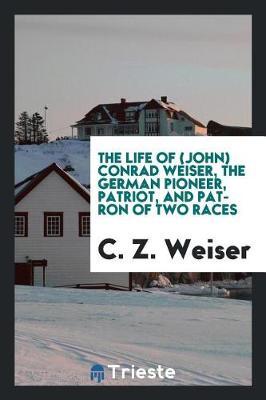The Life of (John) Conrad Weiser, the German Pioneer, Patriot, and Patron of Two Races by C. Z. Weiser image