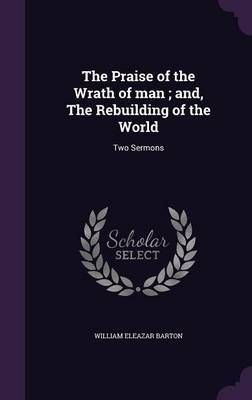 The Praise of the Wrath of Man; And, the Rebuilding of the World by William Eleazar Barton image