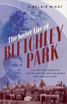 The Secret Life of Bletchley Park: The History of the Wartime Codebreaking Centre by the Men and Women Who Were There on Hardback by Sinclair McKay