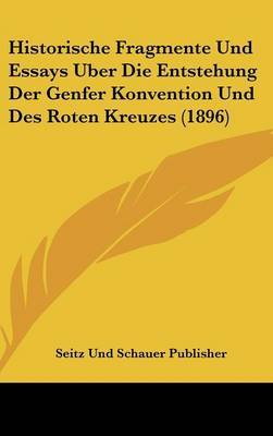 Historische Fragmente Und Essays Uber Die Entstehung Der Genfer Konvention Und Des Roten Kreuzes (1896) by Und Schauer Publisher Seitz Und Schauer Publisher image