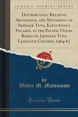 Distribution, Relative Abundance, and Movement of Skipjack Tuna, Katsuwonus Pelamis, in the Pacific Ocean Based on Japanese Tuna Longline Catches, 1964-67 (Classic Reprint) by Walter M Matsumoto