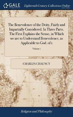 The Benevolence of the Deity, Fairly and Impartially Considered. in Three Parts. the First Explains the Sense, in Which We Are to Understand Benevolence, as Applicable to God. of 1; Volume 1 by Charles Chauncy image