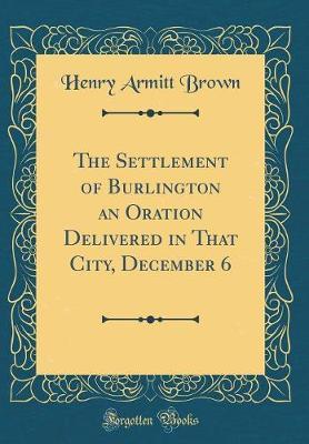 The Settlement of Burlington an Oration Delivered in That City, December 6 (Classic Reprint) by Henry Armitt Brown image