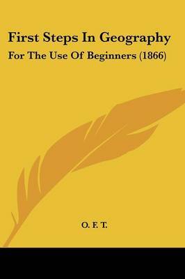 First Steps In Geography: For The Use Of Beginners (1866) on Paperback by O F T