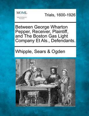 Between George Wharton Pepper, Receiver, Plaintiff, and the Boston Gas Light Company Et ALS., Defendants. by Whipple Sears Ogden