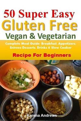 50 Super Easy Gluten-Free Vegan & Vegetarian : Complete Meal Guide: Breakfast, Appetizers, Entrees, Desserts, Drinks & Slow Cooker Recipes for Beginners by Karena Andrews image