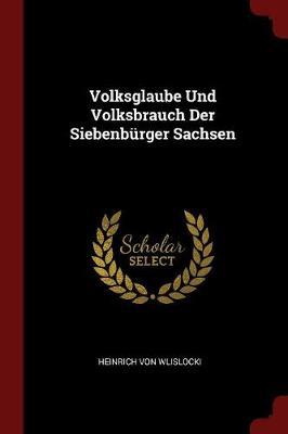 Volksglaube Und Volksbrauch Der Siebenburger Sachsen by Heinrich von Wlislocki