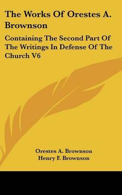 The Works Of Orestes A. Brownson: Containing The Second Part Of The Writings In Defense Of The Church V6 by Orestes A. Brownson image