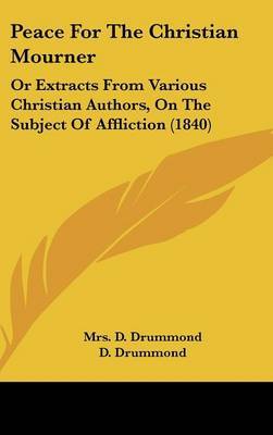 Peace For The Christian Mourner: Or Extracts From Various Christian Authors, On The Subject Of Affliction (1840) on Hardback