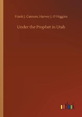 Under the Prophet in Utah by Frank J Ohiggins Harvey J Cannon image