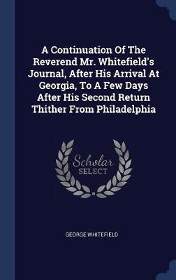 A Continuation of the Reverend Mr. Whitefield's Journal, After His Arrival at Georgia, to a Few Days After His Second Return Thither from Philadelphia by George Whitefield image