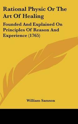 Rational Physic Or The Art Of Healing: Founded And Explained On Principles Of Reason And Experience (1765) on Hardback by William Samson