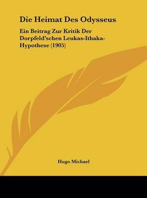 Die Heimat Des Odysseus: Ein Beitrag Zur Kritik Der Dorpfeld'schen Leukas-Ithaka-Hypothese (1905) on Hardback by Hugo Michael