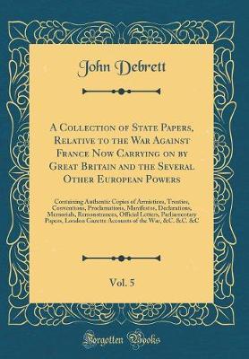 A Collection of State Papers, Relative to the War Against France Now Carrying on by Great Britain and the Several Other European Powers, Vol. 5 by John Debrett image